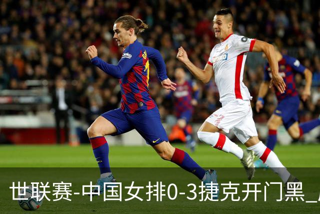 世联赛-中国女排0-3捷克开门黑 唐欣空砍18分吴梦洁伤停
