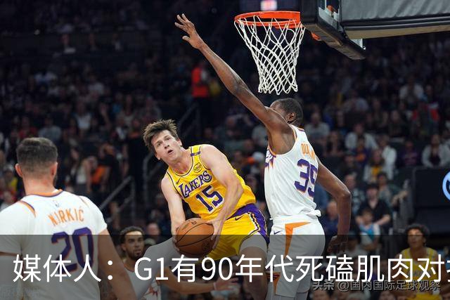媒体人：G1有90年代死磕肌肉对抗复古感 尼克斯天赋不足但更凶悍